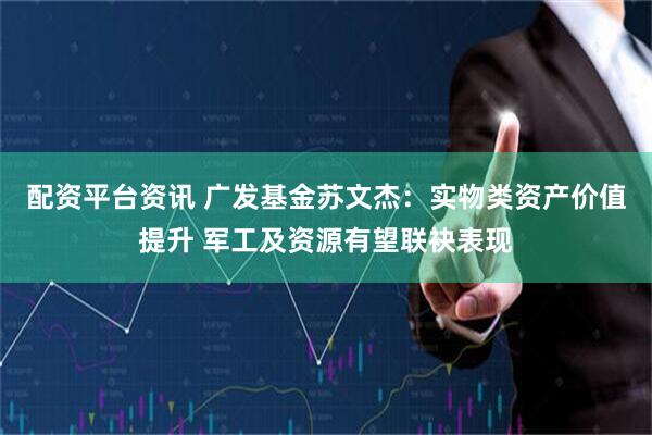 配资平台资讯 广发基金苏文杰：实物类资产价值提升 军工及资源有望联袂表现