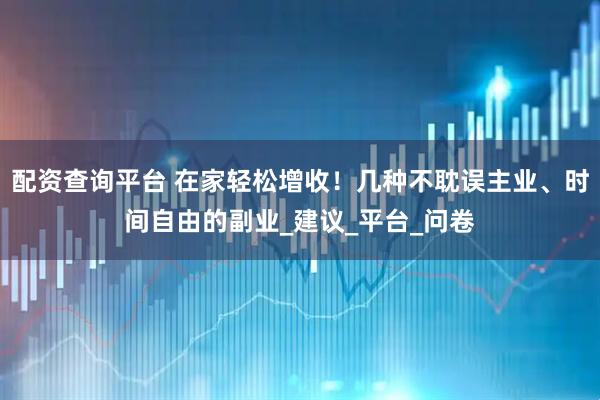 配资查询平台 在家轻松增收！几种不耽误主业、时间自由的副业_建议_平台_问卷