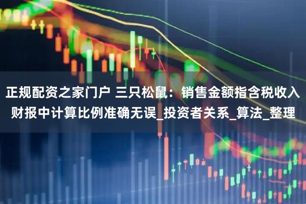 正规配资之家门户 三只松鼠：销售金额指含税收入财报中计算比例准确无误_投资者关系_算法_整理