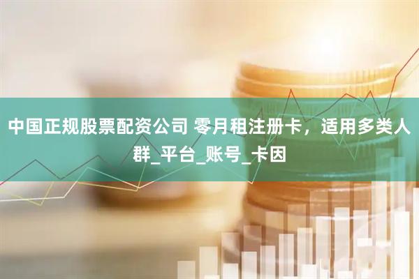 中国正规股票配资公司 零月租注册卡，适用多类人群_平台_账号_卡因