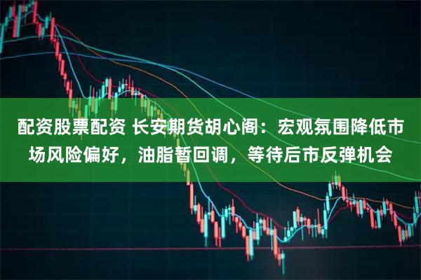 配资股票配资 长安期货胡心阁：宏观氛围降低市场风险偏好，油脂暂回调，等待后市反弹机会