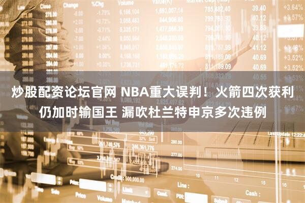 炒股配资论坛官网 NBA重大误判！火箭四次获利仍加时输国王 漏吹杜兰特申京多次违例