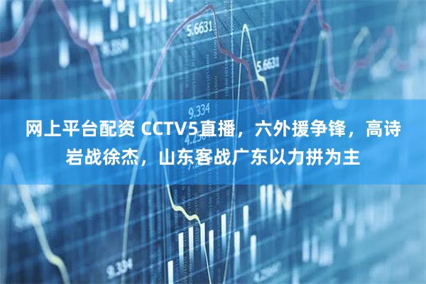 网上平台配资 CCTV5直播，六外援争锋，高诗岩战徐杰，山东客战广东以力拼为主
