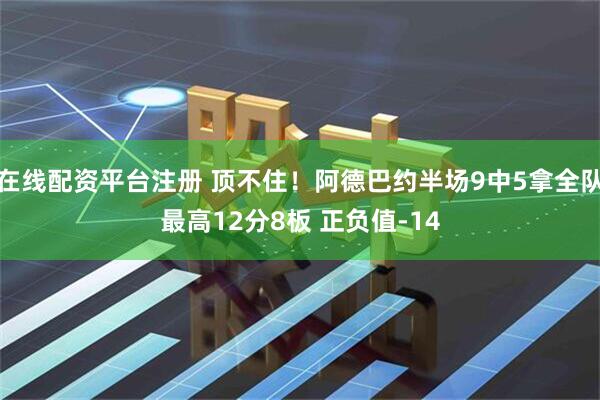 在线配资平台注册 顶不住！阿德巴约半场9中5拿全队最高12分8板 正负值-14