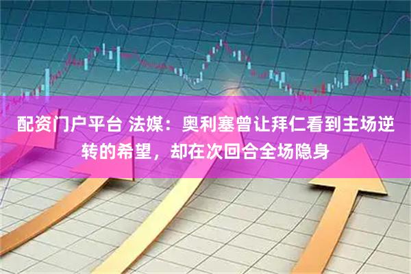 配资门户平台 法媒：奥利塞曾让拜仁看到主场逆转的希望，却在次回合全场隐身