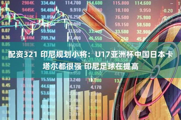 配资321 印尼规划小将：U17亚洲杯中国日本卡塔尔都很强 印尼足球在提高