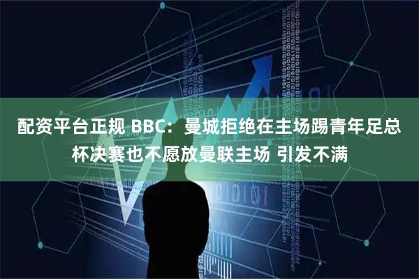 配资平台正规 BBC：曼城拒绝在主场踢青年足总杯决赛也不愿放曼联主场 引发不满