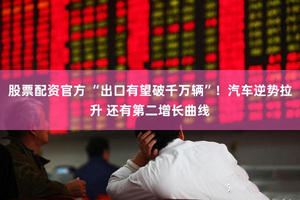 股票配资官方 “出口有望破千万辆”！汽车逆势拉升 还有第二增长曲线